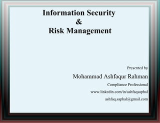 Information Security
&
Risk Management
Presented by
Mohammad Ashfaqur Rahman
Compliance Professional
www.linkedin.com/in/ashfaqsaphal
ashfaq.saphal@gmail.com
 