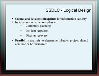 SSDLC - Logical Design
●
Creates and develops blueprints for information security
●
Incident response actions planned:
– Continuity planning
– Incident response
– Disaster recovery
●
Feasibility analysis to determine whether project should
continue or be outsourced
 