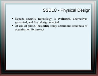 SSDLC - Physical Design
●
Needed security technology is evaluated, alternatives
generated, and final design selected
●
At end of phase, feasibility study determines readiness of
organization for project
 