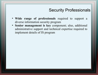 Security Professionals
●
Wide range of professionals required to support a
diverse information security program
●
Senior management is key component; also, additional
administrative support and technical expertise required to
implement details of IS program
 