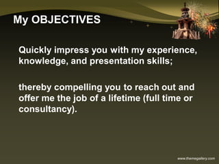 www.themegallery.com
My OBJECTIVES
Quickly impress you with my experience,
knowledge, and presentation skills;
thereby compelling you to reach out and
offer me the job of a lifetime (full time or
consultancy).
 