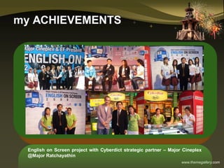 www.themegallery.com
my ACHIEVEMENTS
English on Screen project with Cyberdict strategic partner – Major Cineplex
@Major Ratchayathin
 