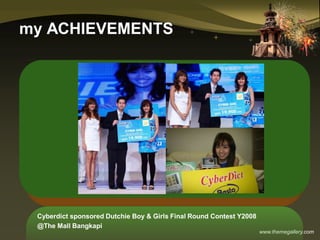 www.themegallery.com
my ACHIEVEMENTS
Cyberdict sponsored Dutchie Boy & Girls Final Round Contest Y2008
@The Mall Bangkapi
 