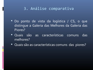 3. Análise comparativa
 Do ponto de vista da logística / CS, o que
distingue a Galeria das Melhores da Galeria das
Piores?
 Quais são as características comuns das
melhores?
 Quais são as características comuns das piores?
 