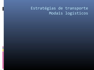 Estratégias de transporte
Modais logísticos
 