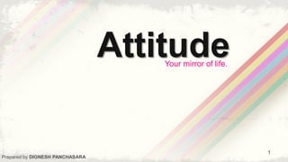 AttitudeYour mirror of life.
Prepared by DIGNESH PANCHASARA
1
 