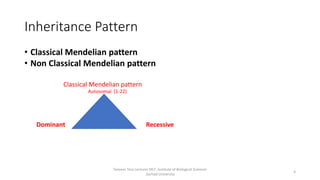 Inheritance Pattern
• Classical Mendelian pattern
• Non Classical Mendelian pattern
Classical Mendelian pattern
Autosomal (1-22)
Dominant Recessive
Tanveer Tara Lecturer MLT ,Institute of Biological Sciences
,Sarhad University
4
 