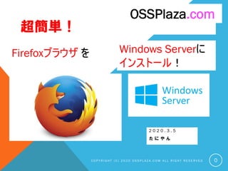 超簡単！
2 0 2 0 . 3 . 5
た に や ん
C O P Y R I G H T ( C ) 2 0 2 0 O S S P L A Z A . C O M A L L R I G H T R E S E R V E D
OSSPlaza.com
0
Firefoxブラウザ を Windows Serverに
インストール！
 