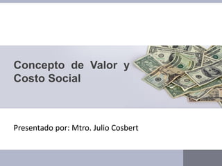 Concepto de Valor y
Costo Social
Presentado por: Mtro. Julio Cosbert
 