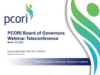 PCORI Board of Governors
Webinar Teleconference
March 12, 2013
Eugene Washington, MD, MSc, Chairman
Board of Governors
1
 