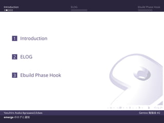 Introduction ELOG Ebuild Phase Hook
1 Introduction
2 ELOG
3 Ebuild Phase Hook
Yasuhiro Asaka @grauwoelfchen Gentoo 勉強会 #2
emerge のログと通知
 
