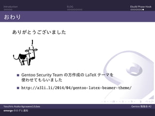 Introduction ELOG Ebuild Phase Hook
おわり
ありがとうございました
Gentoo Security Team の方作成の LaTeX テーマを
使わせてもらいました
http://a3li.li/2014/04/gentoo-latex-beamer-theme/
Yasuhiro Asaka @grauwoelfchen Gentoo 勉強会 #2
emerge のログと通知
 