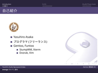 Introduction ELOG Ebuild Phase Hook
自己紹介
Yasuhiro Asaka
プログラマ (フリーランス)
Gentoo, Funtoo
StumpWM, Xterm
Dvorak, Vim
Yasuhiro Asaka @grauwoelfchen Gentoo 勉強会 #2
emerge のログと通知
 