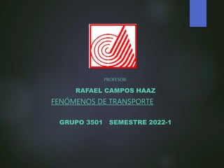 FENÓMENOS DE TRANSPORTE
PROFESOR:
RAFAEL CAMPOS HAAZ
GRUPO 3501 SEMESTRE 2022-1
 
