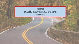 DISEÑO GEOMETRICO DE VIAS
Semestre 02 - 2022
CURSO
DISEÑO GEOMETRICO DE VIAS
Clase 02
 