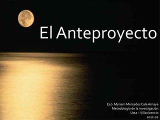 El Anteproyecto


        Eco. Myriam Mercedes Cala Amaya
           Metodología de la investigación
                      Usta – Villavicencio
                                  2012-02
 