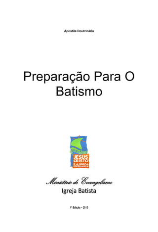 Apostila Doutrinária
Preparação Para O
Batismo
Ministério de Evangelismo
Igreja Batista
1º Edição – 2013
 