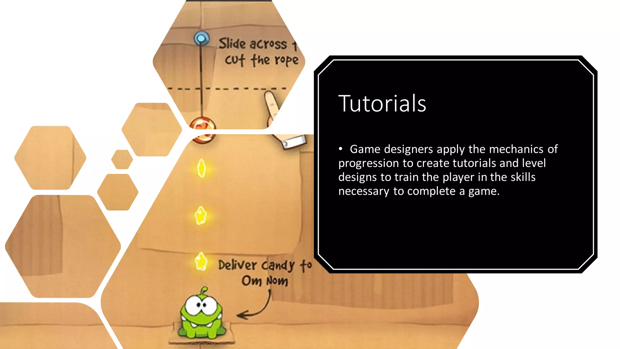 Tutorials
• Game designers apply the mechanics of
progression to create tutorials and level
designs to train the player in the skills
necessary to complete a game.
 