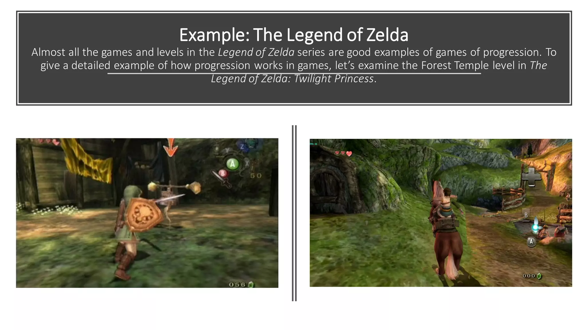 Example: The Legend of Zelda
Almost all the games and levels in the Legend of Zelda series are good examples of games of progression. To
give a detailed example of how progression works in games, let’s examine the Forest Temple level in The
Legend of Zelda: Twilight Princess.
 