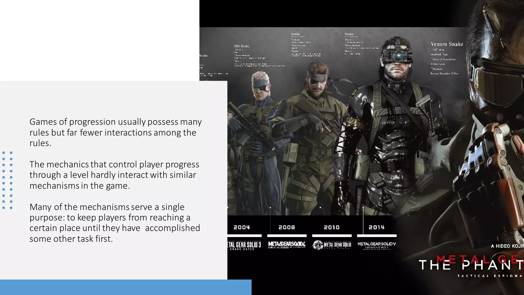 Games of progression usually possess many
rules but far fewer interactions among the
rules.
The mechanicsthat control player progress
through a level hardly interact with similar
mechanismsin the game.
Many of the mechanismsserve a single
purpose: to keep players from reaching a
certain place until they have accomplished
some other task first.
 