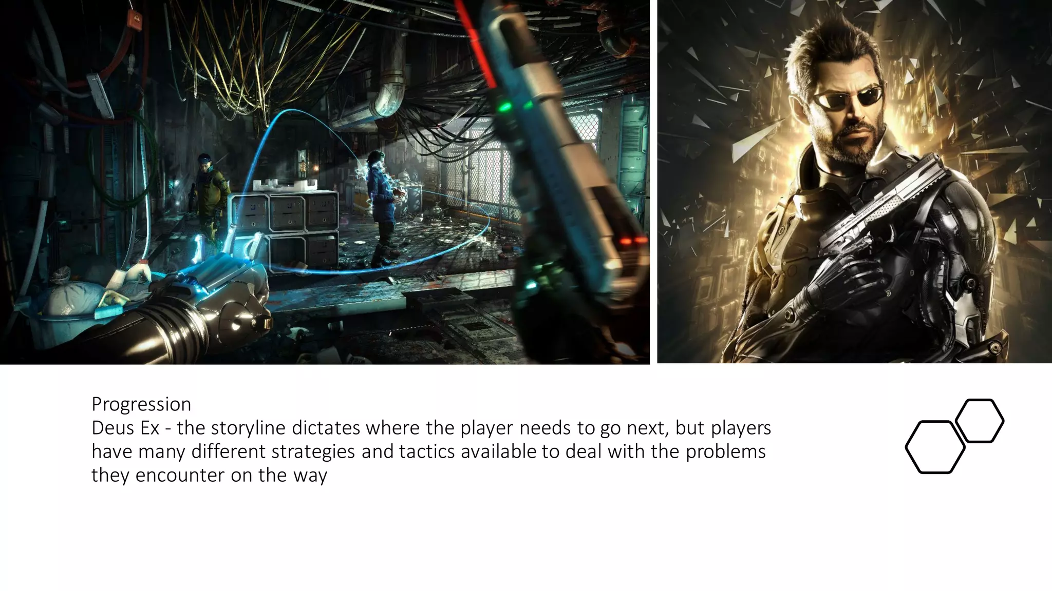 Progression
Deus Ex - the storyline dictates where the player needs to go next, but players
have many different strategies and tactics available to deal with the problems
they encounter on the way
 