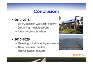 Conclusions
• 2010-2015:
  –  UK PV market will start to grow
  –  Declining module prices
  –  Industry consolidation


• 2015-2020:
  –  Growing subsidy independence
  –  New business models
  –  Strong global growth
 