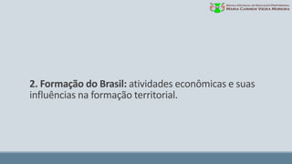 2. Formação do Brasil: atividades econômicas e suas
influências na formação territorial.
 