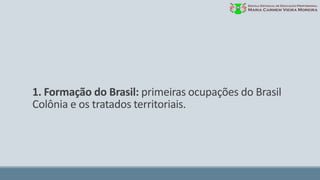 1. Formação do Brasil: primeiras ocupações do Brasil
Colônia e os tratados territoriais.
 