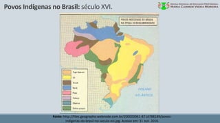 Povos Indígenas no Brasil: século XVI.
Fonte: http://files.geographo.webnode.com.br/200000061-871d788189/povos-
indigenas-do-brasil-no-seculo-xvi.jpg. Acesso em: 31 out. 2016.
 