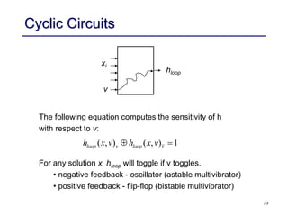 23
Cyclic Circuits
( , ) ( , ) 1
loop v loop v
h x v h x v
 
hloop
xi
v
The following equation computes the sensitivity of h
with respect to v:
For any solution x, hloop will toggle if v toggles.
• negative feedback - oscillator (astable multivibrator)
• positive feedback - flip-flop (bistable multivibrator)
 