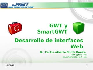 GWT y
                  SmartGWT
           Desarrollo de interfaces
                               Web
                   Br. Carlos Alberto Borda Benito
                                         cabb@j4sit.com
                                  javadebian@gmail.com



13/03/12                                              1
 