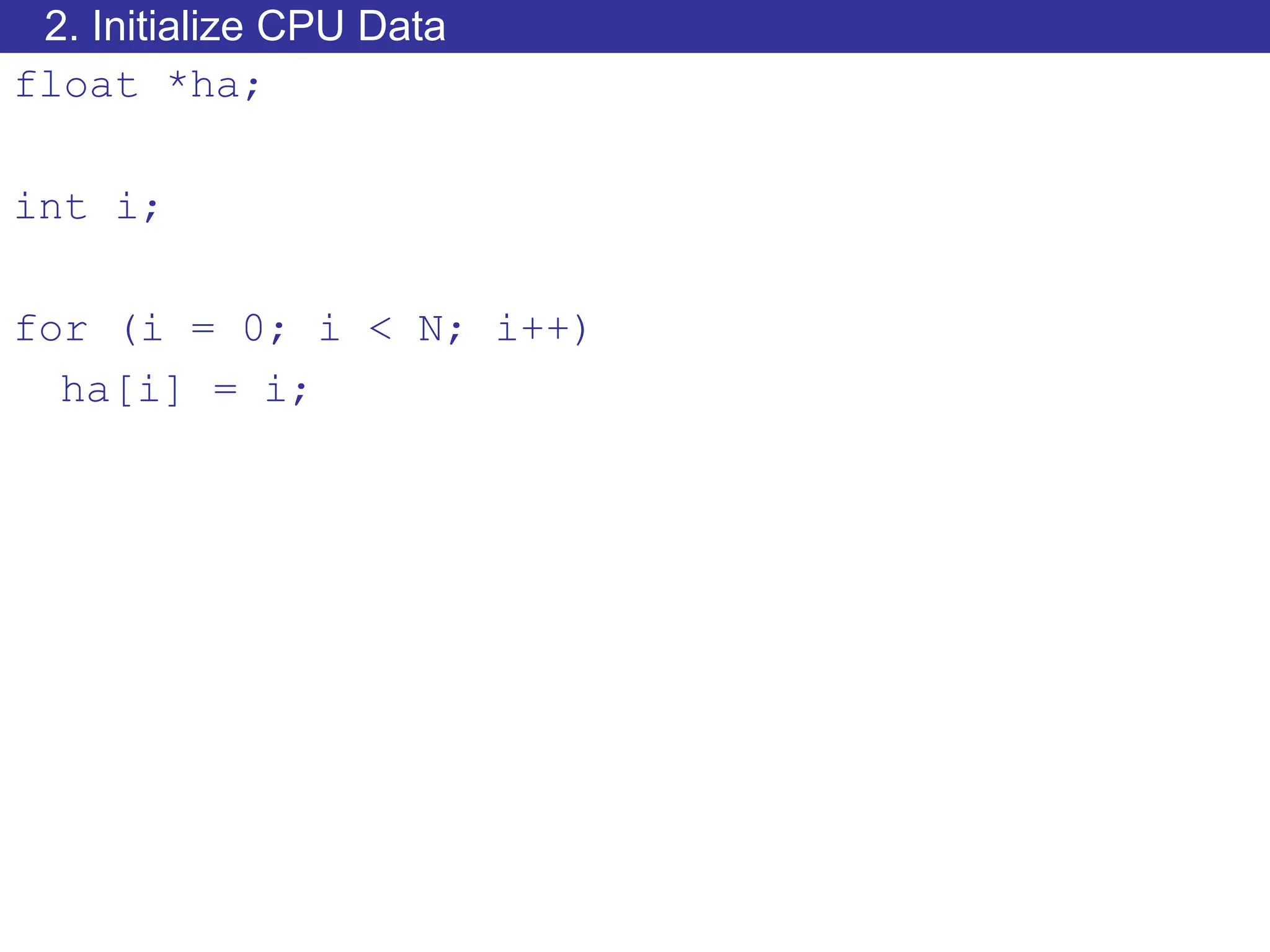 2. Initialize CPU Data
float *ha;
int i;
for (i = 0; i < N; i++)
ha[i] = i;
 