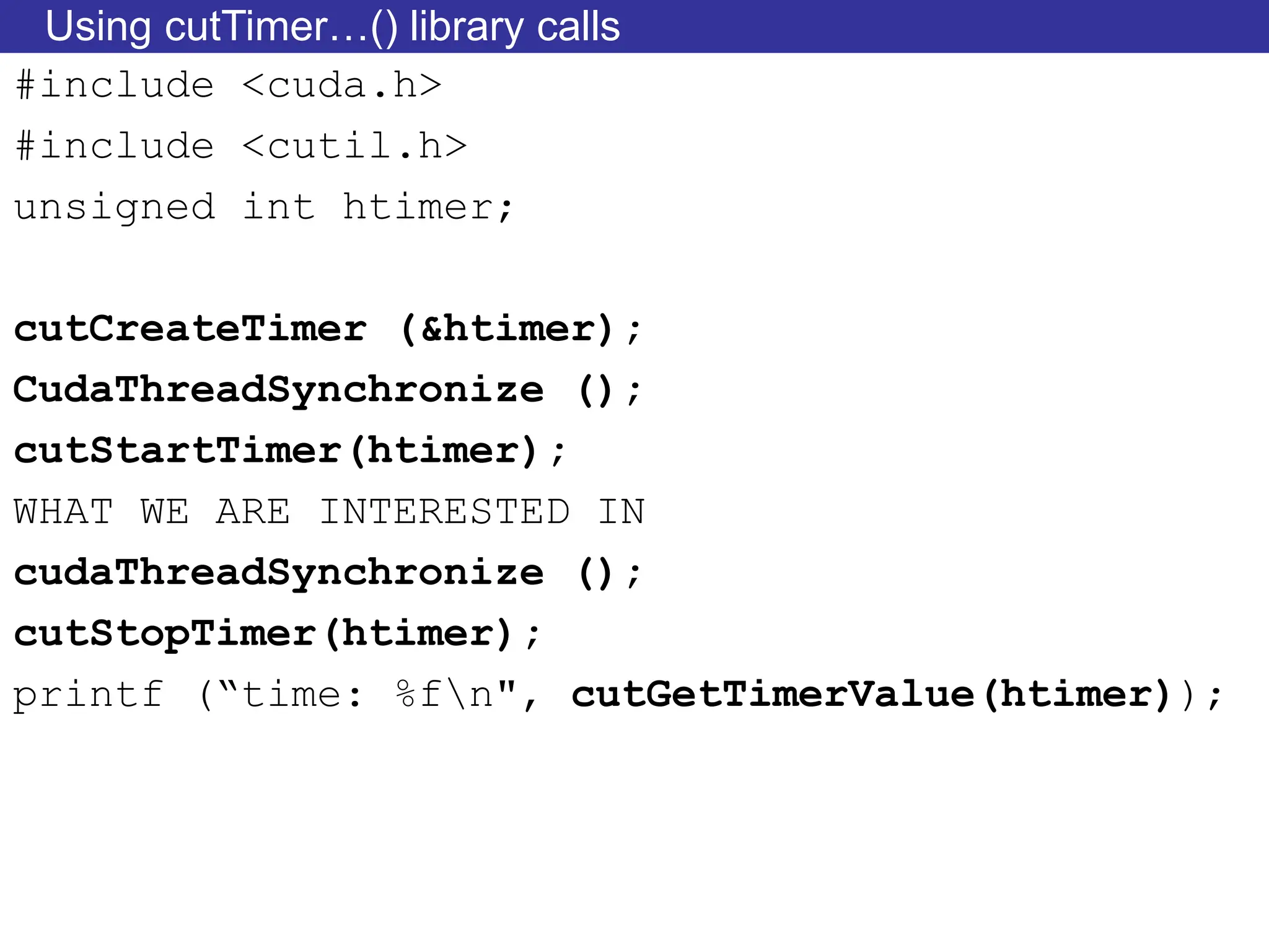Using cutTimer…() library calls
#include <cuda.h>
#include <cutil.h>
unsigned int htimer;
cutCreateTimer (&htimer);
CudaThreadSynchronize ();
cutStartTimer(htimer);
WHAT WE ARE INTERESTED IN
cudaThreadSynchronize ();
cutStopTimer(htimer);
printf (“time: %fn", cutGetTimerValue(htimer));
 