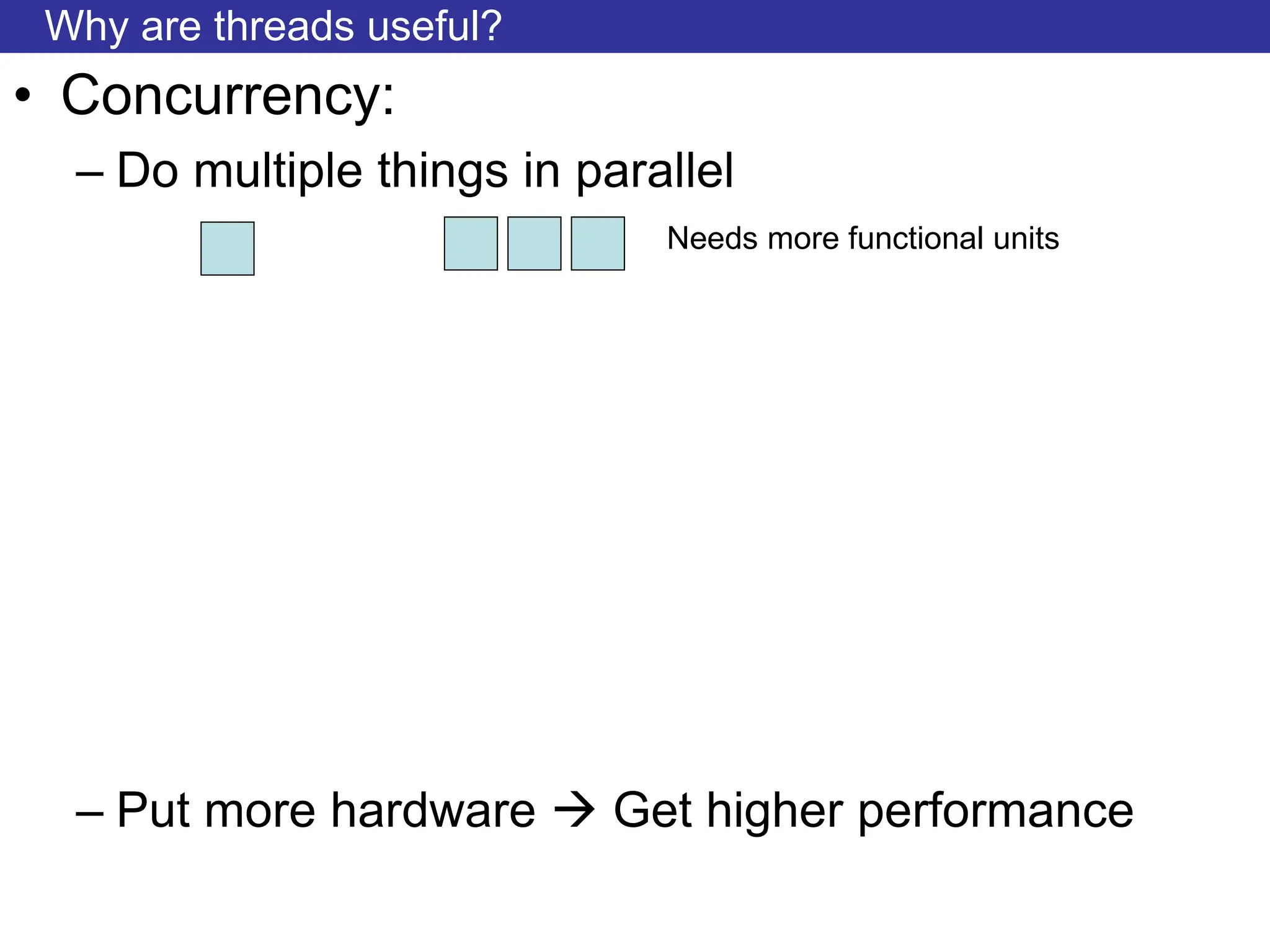 Why are threads useful?
• Concurrency:
– Do multiple things in parallel
– Put more hardware  Get higher performance
Needs more functional units
 