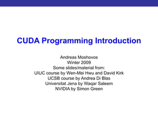 Introduction to CUDA Programming
CUDA Programming Introduction
Andreas Moshovos
Winter 2009
Some slides/material from:
UIUC course by Wen-Mei Hwu and David Kirk
UCSB course by Andrea Di Blas
Universitat Jena by Waqar Saleem
NVIDIA by Simon Green
 