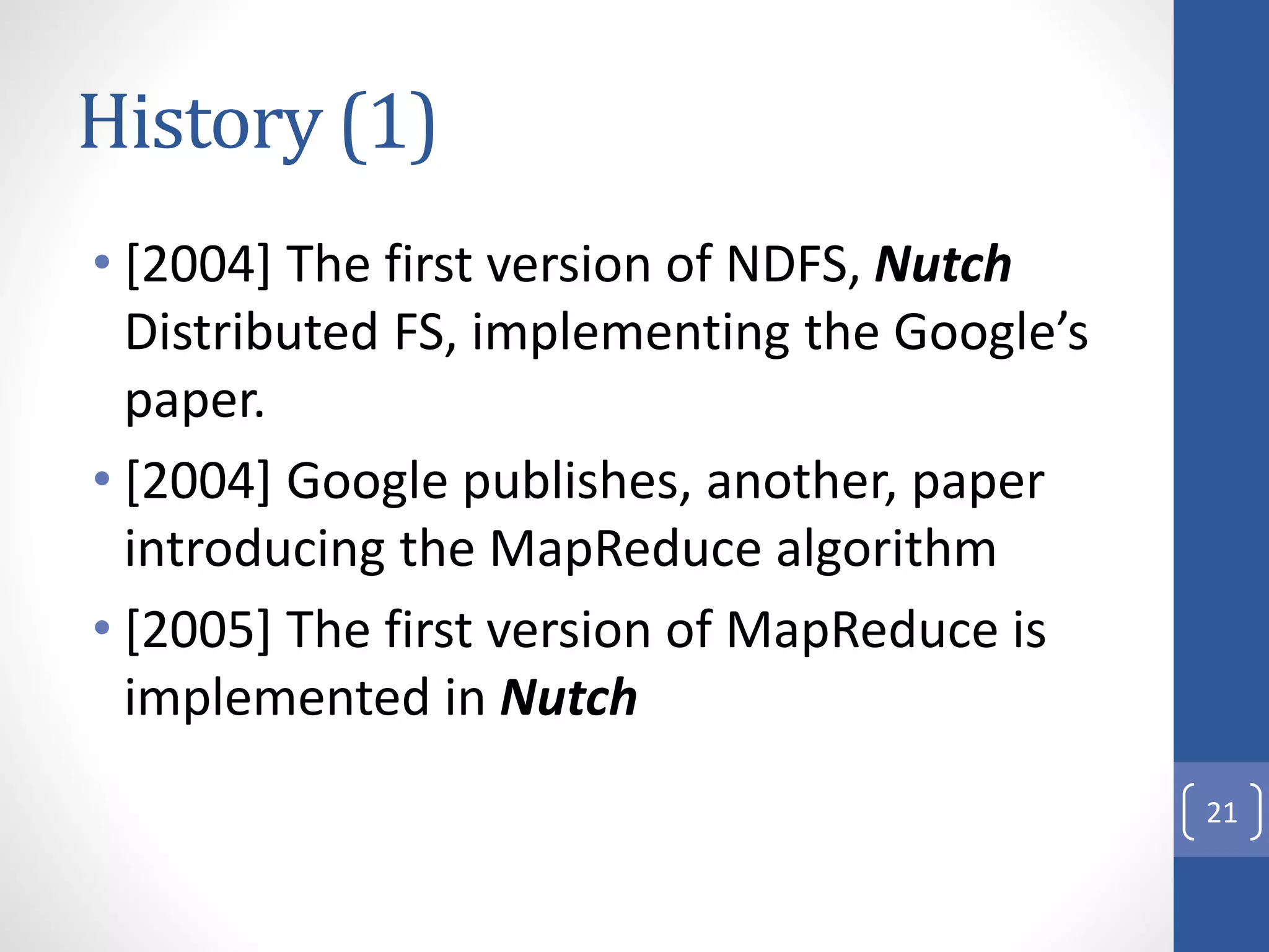 History (1)
• [2004] The first version of NDFS, Nutch
Distributed FS, implementing the Google’s
paper.
• [2004] Google publishes, another, paper
introducing the MapReduce algorithm
• [2005] The first version of MapReduce is
implemented in Nutch
21
 