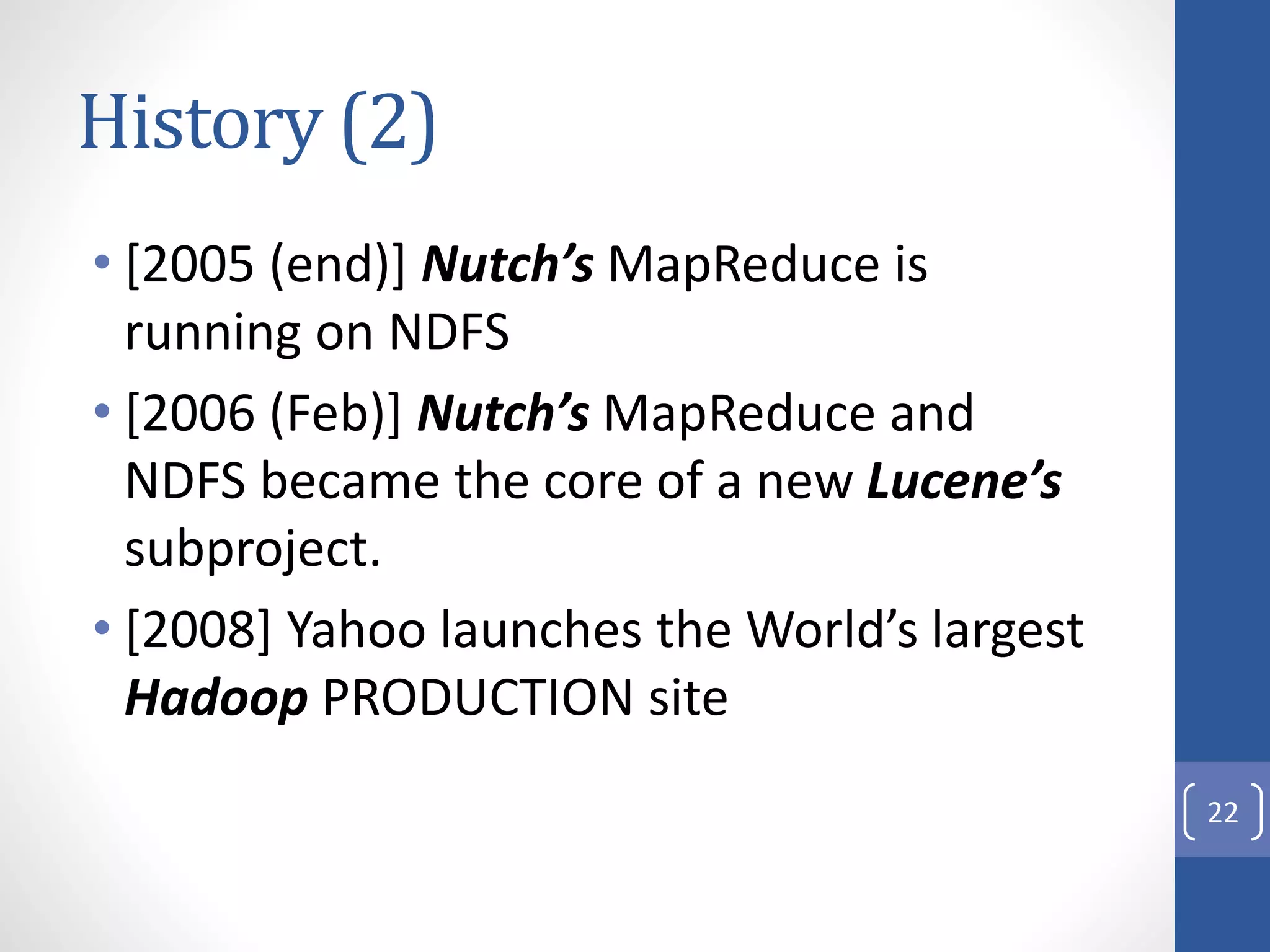 History (2)
• [2005 (end)] Nutch’s MapReduce is
running on NDFS
• [2006 (Feb)] Nutch’s MapReduce and
NDFS became the core of a new Lucene’s
subproject.
• [2008] Yahoo launches the World’s largest
Hadoop PRODUCTION site
22
 