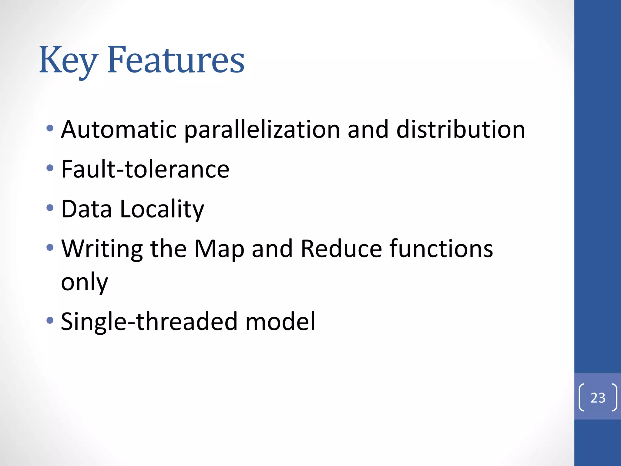 Key Features
23
• Automatic parallelization and distribution
• Fault-tolerance
• Data Locality
• Writing the Map and Reduce functions
only
• Single-threaded model
 