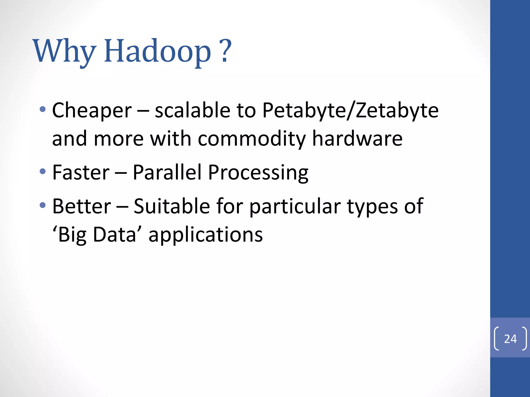 Why Hadoop ?
• Cheaper – scalable to Petabyte/Zetabyte
and more with commodity hardware
• Faster – Parallel Processing
• Better – Suitable for particular types of
‘Big Data’ applications
24
 