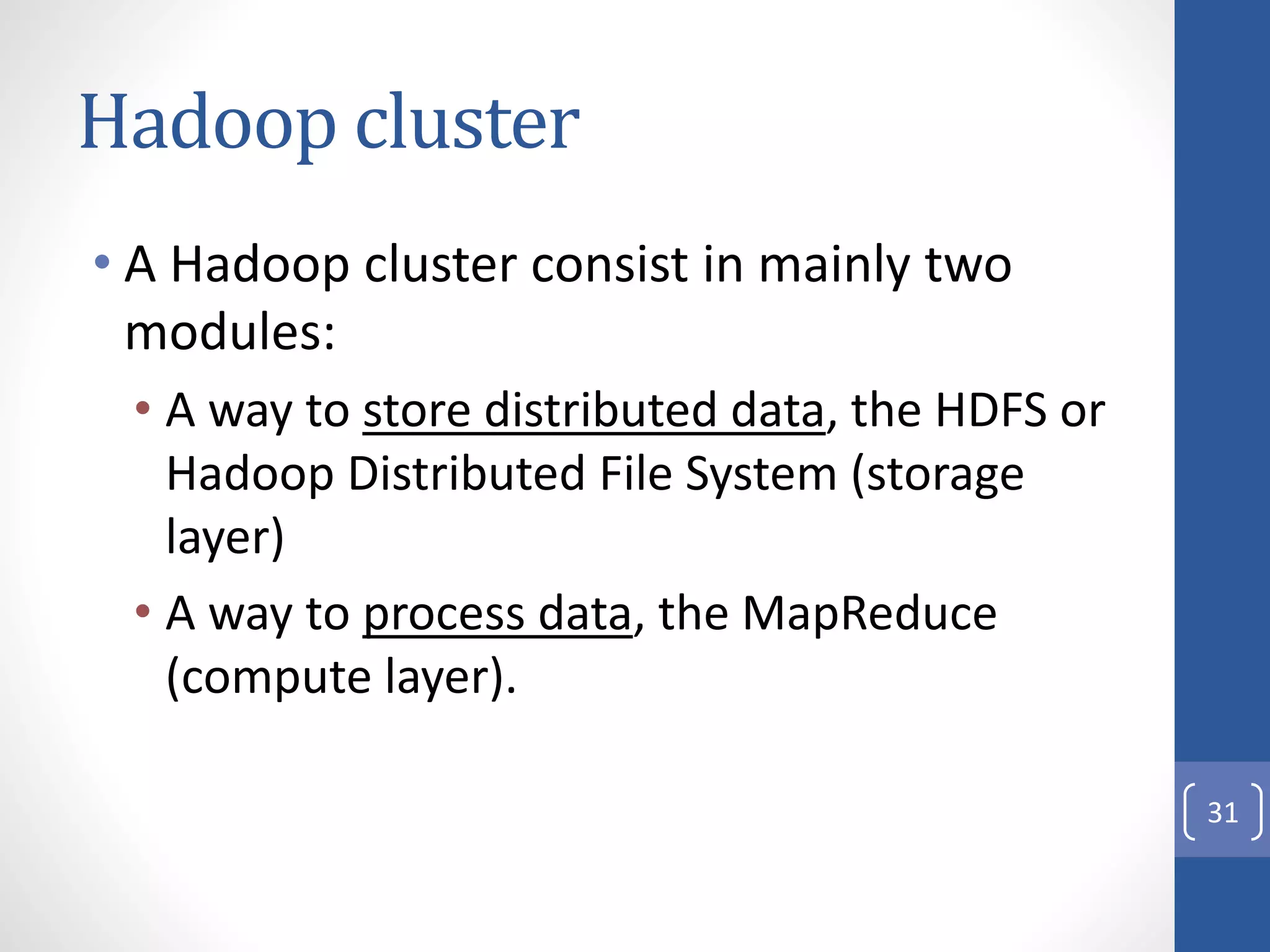 Hadoop cluster
• A Hadoop cluster consist in mainly two
modules:
• A way to store distributed data, the HDFS or
Hadoop Distributed File System (storage
layer)
• A way to process data, the MapReduce
(compute layer).
31
 