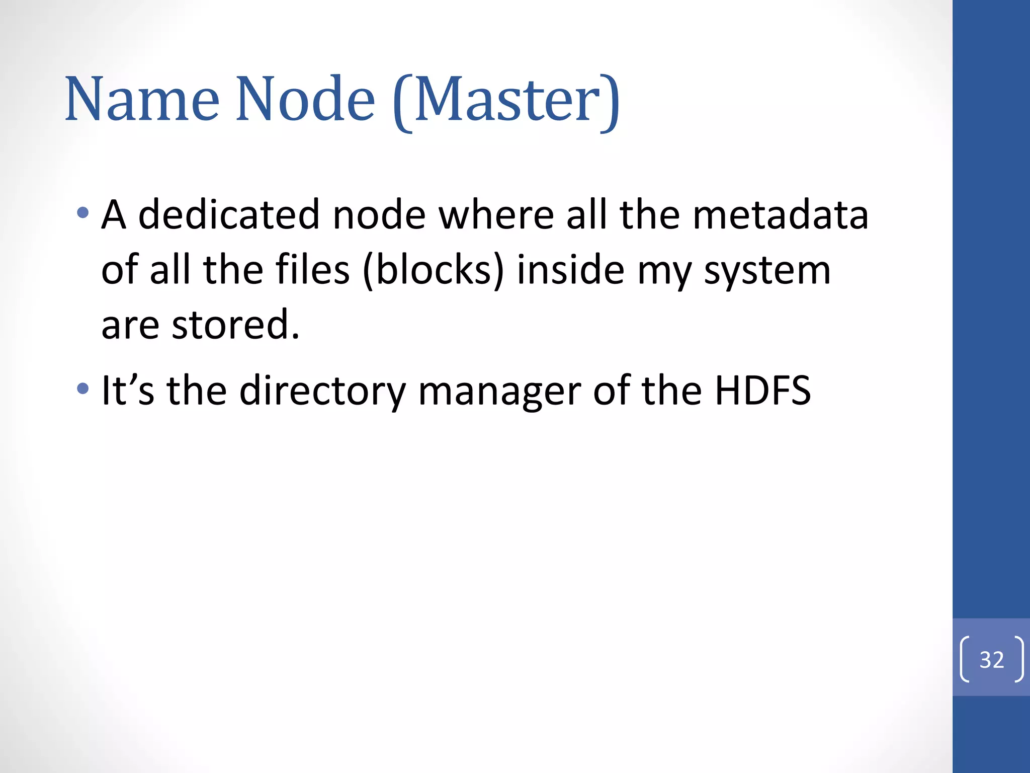Name Node (Master)
• A dedicated node where all the metadata
of all the files (blocks) inside my system
are stored.
• It’s the directory manager of the HDFS
32
 