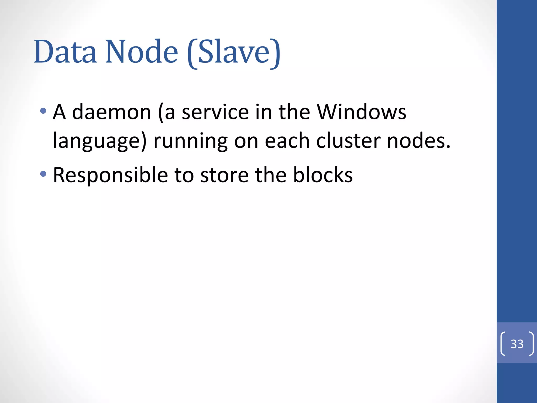 Data Node (Slave)
• A daemon (a service in the Windows
language) running on each cluster nodes.
• Responsible to store the blocks
33
 