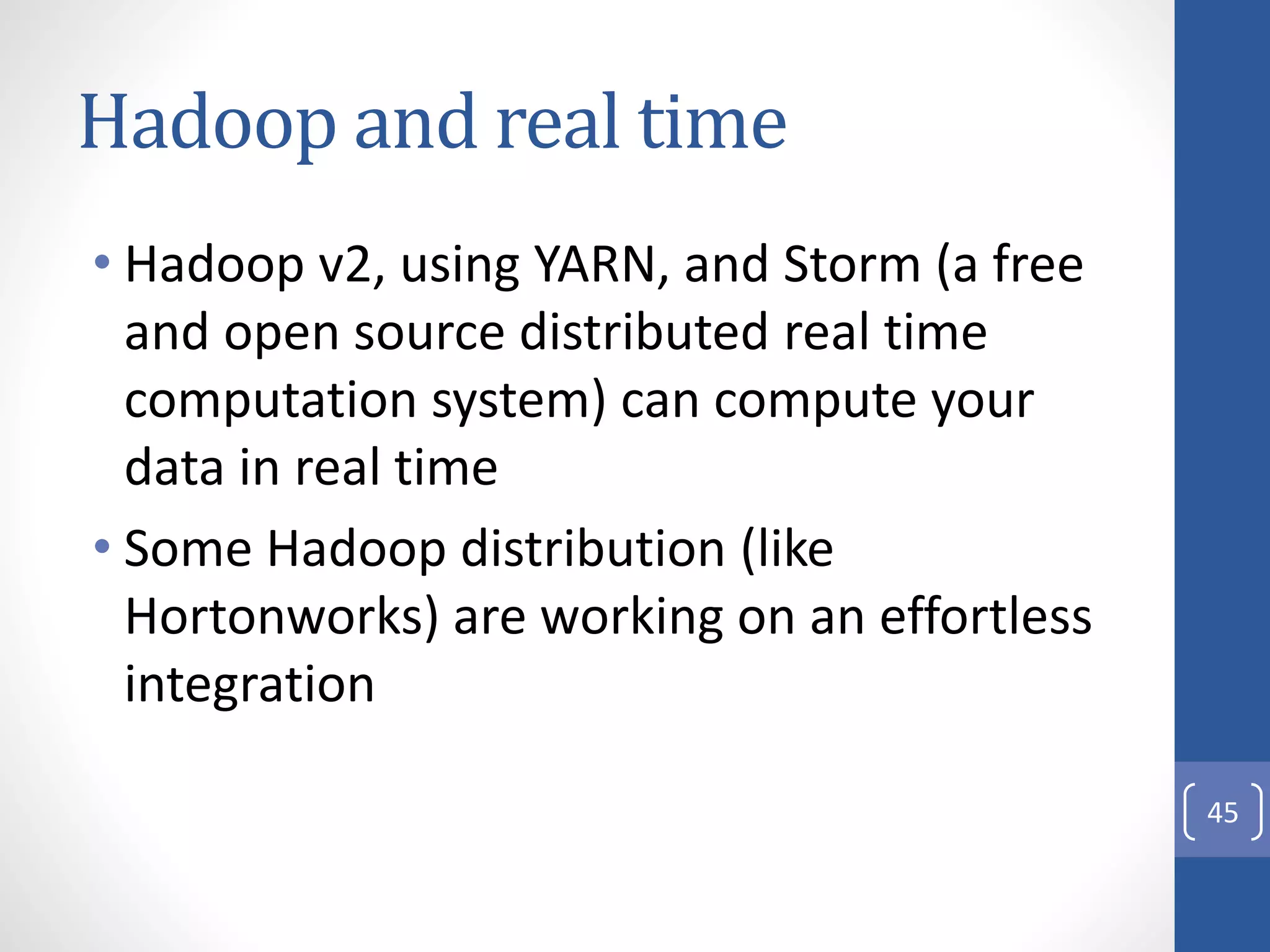 Hadoop and real time
• Hadoop v2, using YARN, and Storm (a free
and open source distributed real time
computation system) can compute your
data in real time
• Some Hadoop distribution (like
Hortonworks) are working on an effortless
integration
45
 