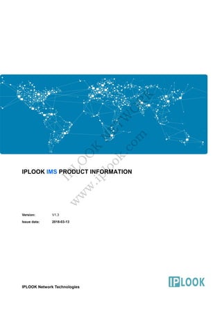 IPLOOK IMS PRODUCT INFORMATION
Version: V1.3
Issue data: 2018-03-13
IPLOOK Network Technologies
IPLO
O
K
N
E
TW
O
R
K
w
w
w
.iplook.com
 