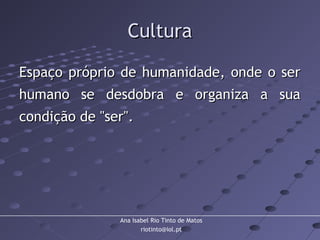 Ana Isabel Rio Tinto de Matos
riotinto@iol.pt
CulturaCultura
Espaço próprio de humanidade, onde o serEspaço próprio de humanidade, onde o ser
humano se desdobra e organiza a suahumano se desdobra e organiza a sua
condição de "ser".condição de "ser".
 