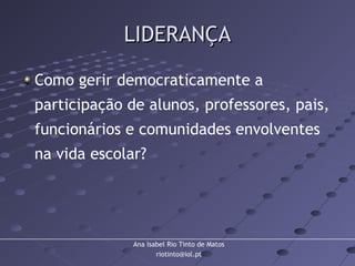 Ana Isabel Rio Tinto de Matos
riotinto@iol.pt
LIDERANÇALIDERANÇA
Como gerir democraticamente a
participação de alunos, professores, pais,
funcionários e comunidades envolventes
na vida escolar?
 