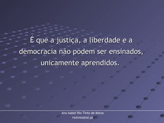 Ana Isabel Rio Tinto de Matos
riotinto@iol.pt
É que a justiça, a liberdade e aÉ que a justiça, a liberdade e a
democracia não podem ser ensinados,democracia não podem ser ensinados,
unicamente aprendidos.unicamente aprendidos.
 