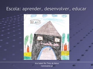 Ana Isabel Rio Tinto de Matos
riotinto@iol.pt
Escola: aprender, desenvolver, educarEscola: aprender, desenvolver, educar
 