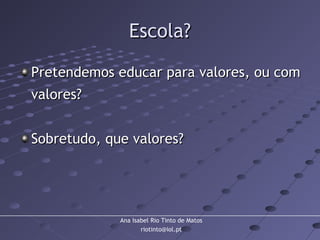 Ana Isabel Rio Tinto de Matos
riotinto@iol.pt
Escola?Escola?
Pretendemos educar para valores, ou comPretendemos educar para valores, ou com
valores?valores?
Sobretudo, que valores?Sobretudo, que valores?
 