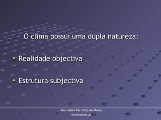 Ana Isabel Rio Tinto de Matos
riotinto@iol.pt
O clima possui uma dupla natureza:O clima possui uma dupla natureza:
Realidade objectivaRealidade objectiva
Estrutura subjectivaEstrutura subjectiva
 
